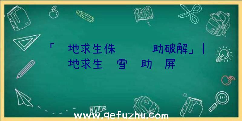 「绝地求生侏罗纪辅助破解」|绝地求生飘雪辅助蓝屏